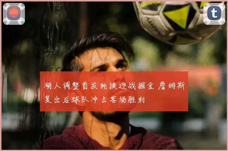 湖人调整首发轮换迎战掘金 詹姆斯复出后球队冲击客场胜利