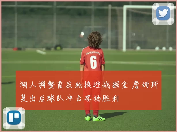 湖人调整首发轮换迎战掘金 詹姆斯复出后球队冲击客场胜利