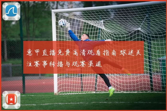 意甲直播免费高清观看指南 球迷关注赛事转播与观赛渠道