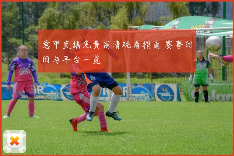 意甲直播免费高清观看指南 赛事时间与平台一览