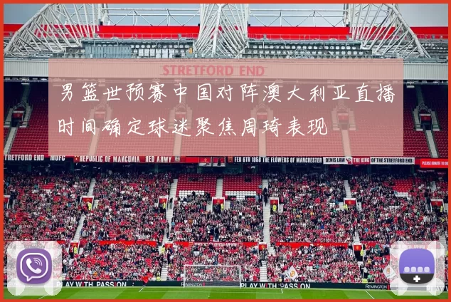 男篮世预赛中国对阵澳大利亚直播时间确定球迷聚焦周琦表现