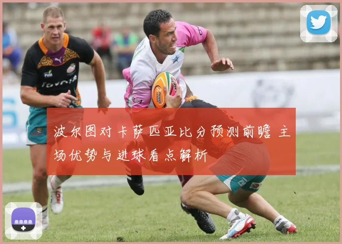 波尔图对卡萨匹亚比分预测前瞻 主场优势与进球看点解析
