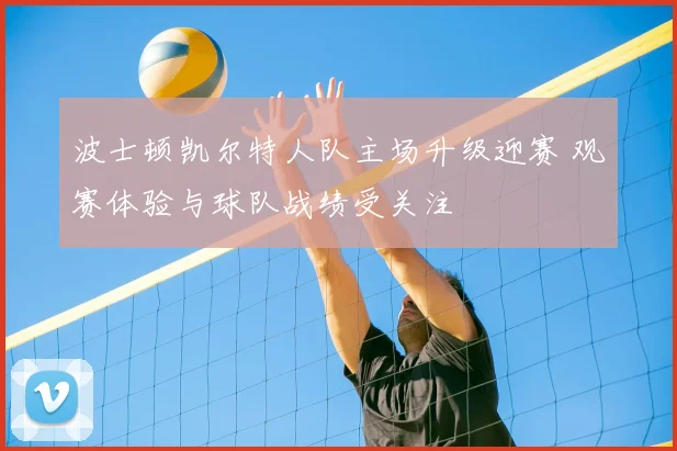 波士顿凯尔特人队主场升级迎赛 观赛体验与球队战绩受关注