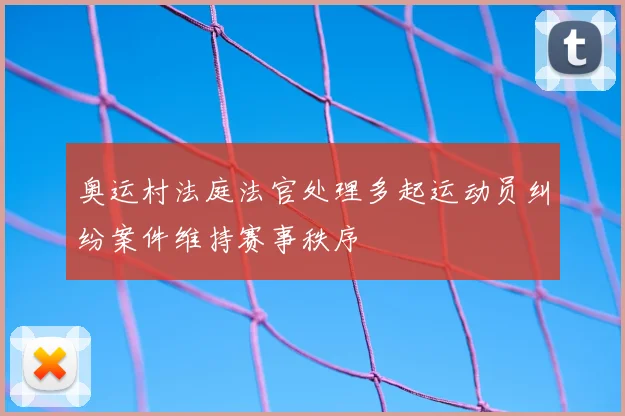 奥运村法庭法官处理多起运动员纠纷案件维持赛事秩序