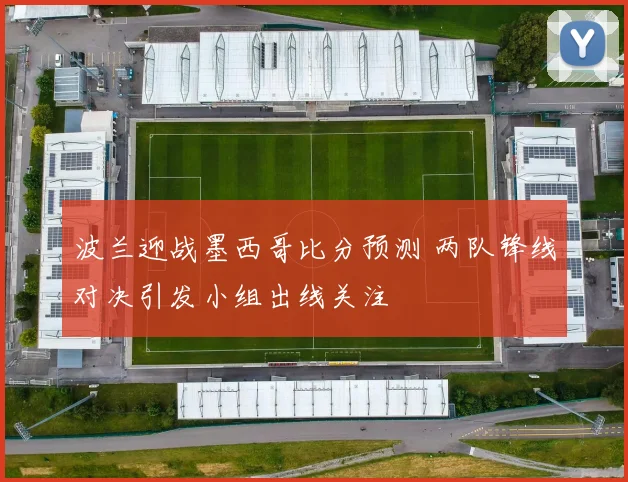 波兰迎战墨西哥比分预测 两队锋线对决引发小组出线关注