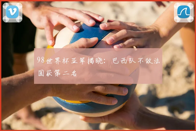 98世界杯亚军揭晓：巴西队不敌法国获第二名