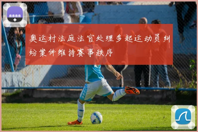 奥运村法庭法官处理多起运动员纠纷案件维持赛事秩序