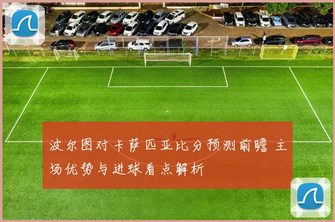 波尔图对卡萨匹亚比分预测前瞻 主场优势与进球看点解析
