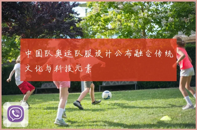中国队奥运队服设计公布融合传统文化与科技元素