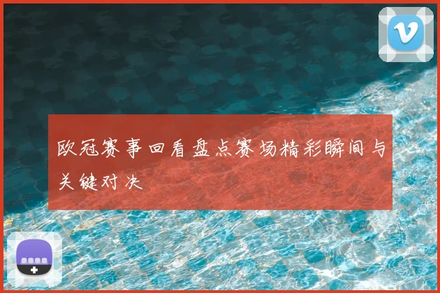 欧冠赛事回看盘点赛场精彩瞬间与关键对决