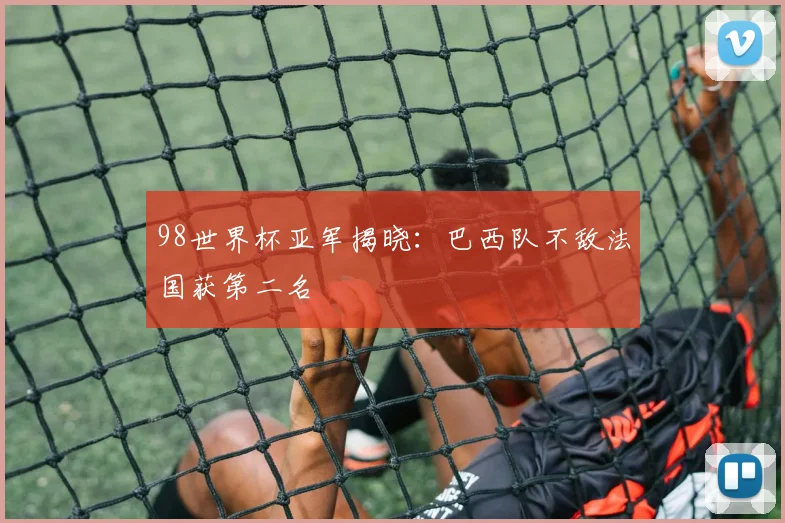 98世界杯亚军揭晓：巴西队不敌法国获第二名