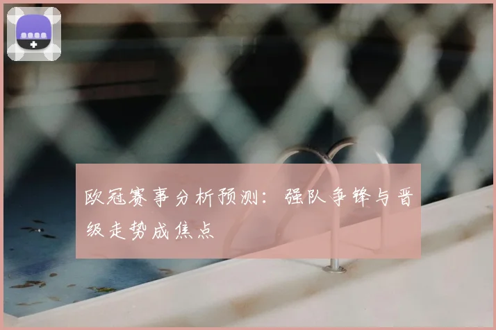 欧冠赛事分析预测：强队争锋与晋级走势成焦点