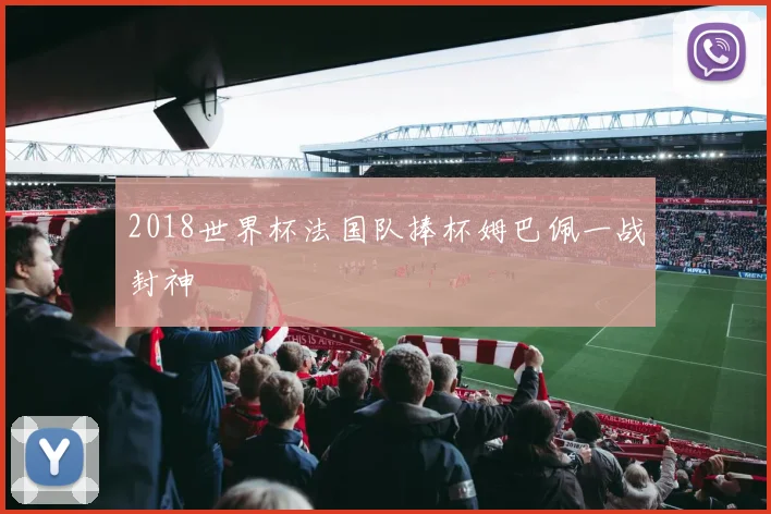 2018世界杯法国队捧杯姆巴佩一战封神