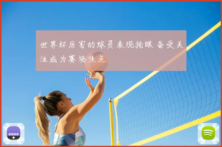 世界杯厉害的球员表现抢眼 备受关注成为赛场焦点