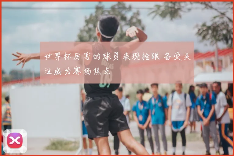 世界杯厉害的球员表现抢眼 备受关注成为赛场焦点