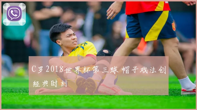 C罗2018世界杯第三球 帽子戏法创经典时刻